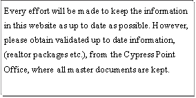 Text Box: Every effort will be made to keep the information in this website as up to date as possible. However, please obtain validated up to date information, (realtor packages etc.), from the Cypress Point Office, where all master documents are kept.